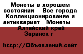 Монеты в хорошем состоянии. - Все города Коллекционирование и антиквариат » Монеты   . Алтайский край,Заринск г.
